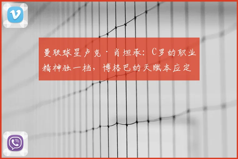 曼联球星卢克·肖坦承：C罗的职业精神独一档，博格巴的天赋本应定义2026年前后最强中场