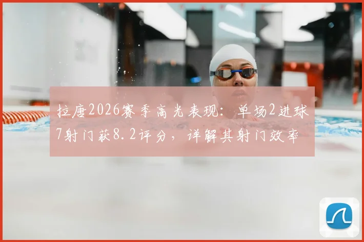 拉唐2026赛季高光表现：单场2进球7射门获8.2评分，详解其射门效率与近期状态分析