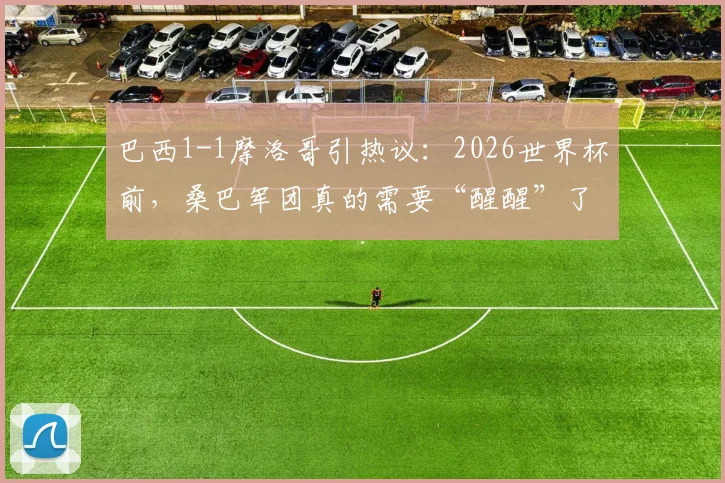 巴西1-1摩洛哥引热议:2026世界杯前,桑巴军团真的需要“醒醒”了吗?深度剖析战术短板与未来挑战