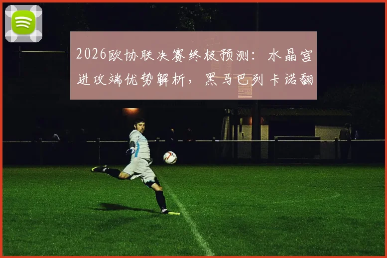 2026欧协联决赛终极预测：水晶宫进攻端优势解析，黑马巴列卡诺翻盘可能性探讨