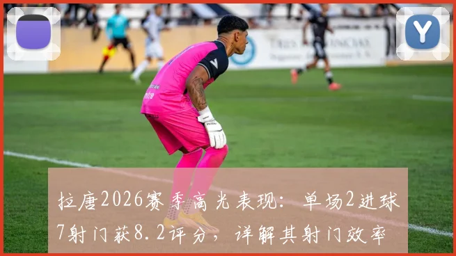 拉唐2026赛季高光表现：单场2进球7射门获8.2评分，详解其射门效率与近期状态分析