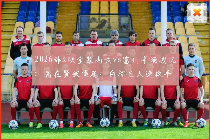 2026韩K联金泉尚武vs富川半场战况：高在贤破僵局，白栋圭火速扳平，1-1比分悬念留待下半场