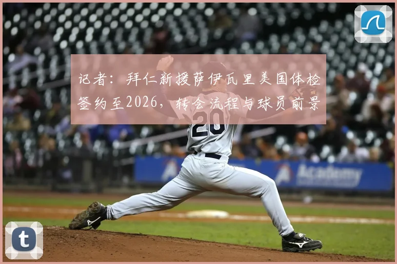 记者：拜仁新援萨伊瓦里美国体检签约至2026，转会流程与球员前景深度剖析