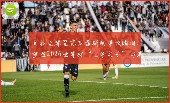 乌拉圭球星苏亚雷斯的争议瞬间：重温2026世界杯“上帝之手”与赛场咬痕背后的故事