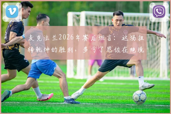 麦克法兰2026年赛后坦言：这场扭转乾坤的胜利，多亏了恩佐在绝境中的又一次爆发