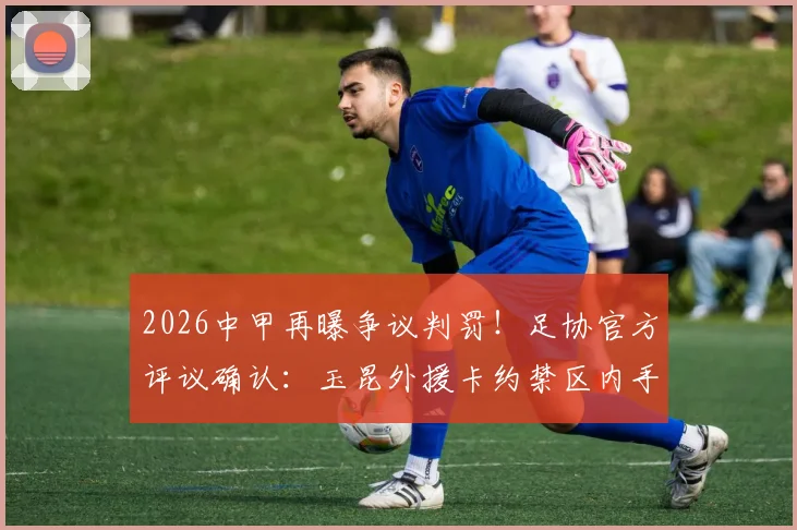 2026中甲再曝争议判罚!足协官方评议确认:玉昆外援卡约禁区内手球,深圳新鹏城应获点球被漏