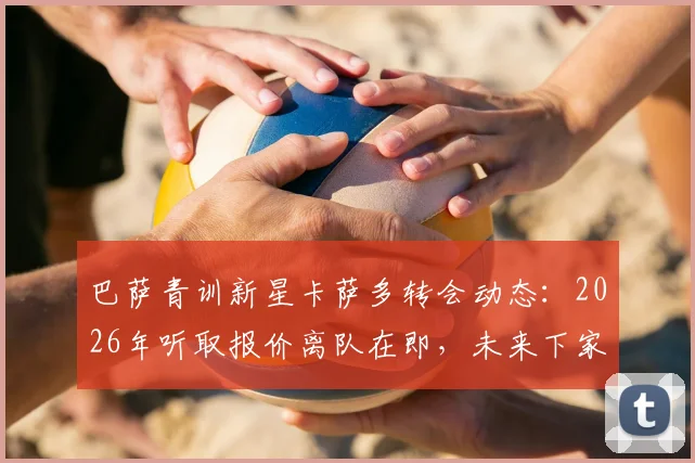 巴萨青训新星卡萨多转会动态:2026年听取报价离队在即,未来下家分析前瞻