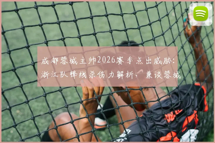 成都蓉城主帅2026赛季点出威胁:浙江队锋线杀伤力解析,兼谈蓉城防守应对策略
