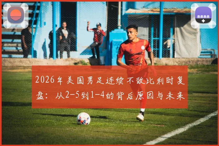 2026年美国男足连续不敌比利时复盘：从2-5到1-4的背后原因与未来挑战