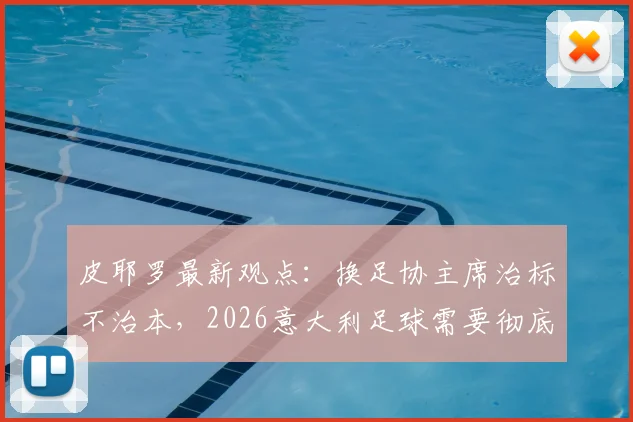 皮耶罗最新观点：换足协主席治标不治本，2026意大利足球需要彻底改进的几大根本问题