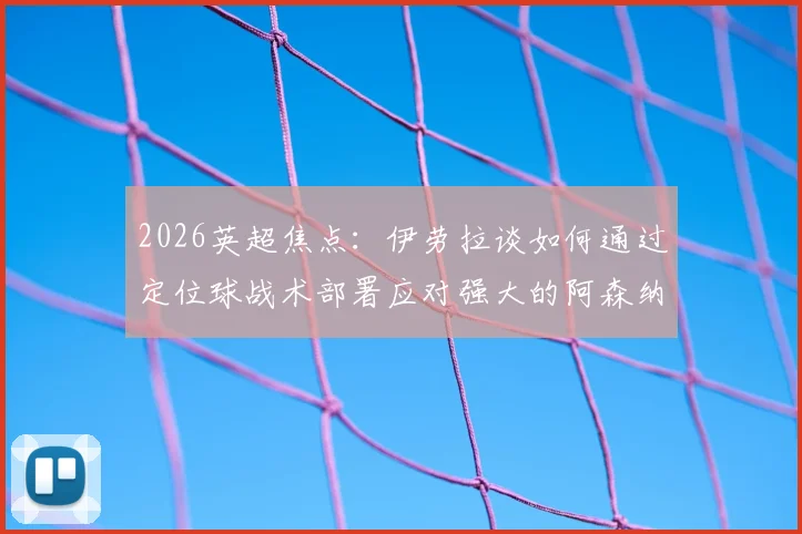 2026英超焦点：伊劳拉谈如何通过定位球战术部署应对强大的阿森纳