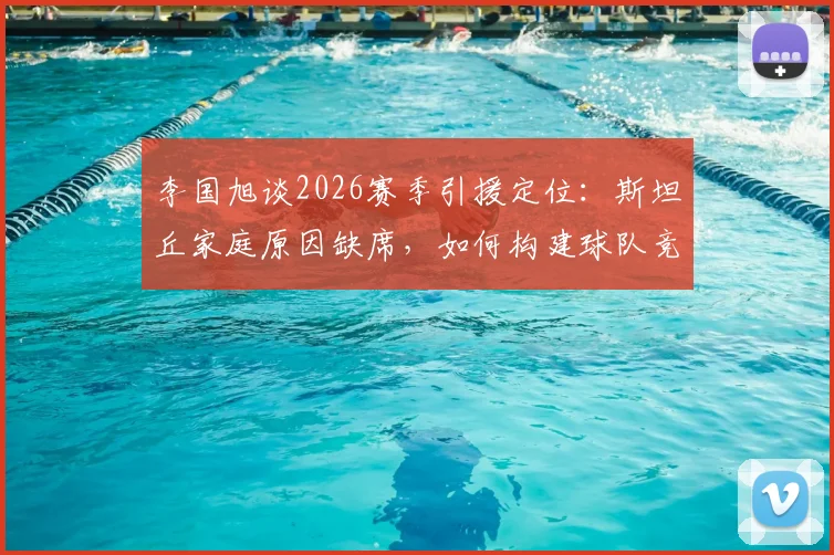 李国旭谈2026赛季引援定位：斯坦丘家庭原因缺席，如何构建球队竞争力成关键