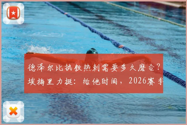 德泽尔比执教热刺需要多久磨合？埃梅里力挺：给他时间，2026赛季必将成功