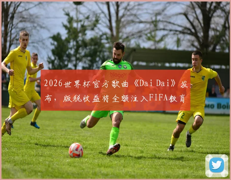 2026世界杯官方歌曲《Dai Dai》发布，版税收益将全额注入FIFA教育基金，用于全球体育发展