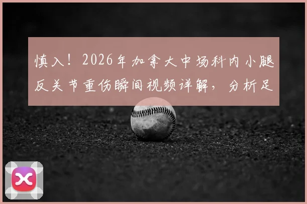 慎入！2026年加拿大中场科内小腿反关节重伤瞬间视频详解，分析足球场上严重腿部变形伤害如何发生