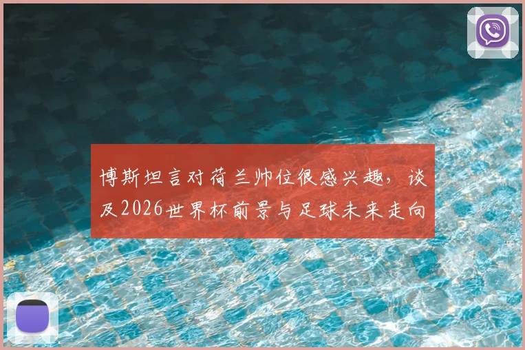 博斯坦言对荷兰帅位很感兴趣，谈及2026世界杯前景与足球未来走向