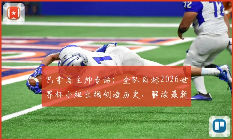 巴拿马主帅专访:全队目标2026世界杯小组出线创造历史,解读最新阵容与晋级形势