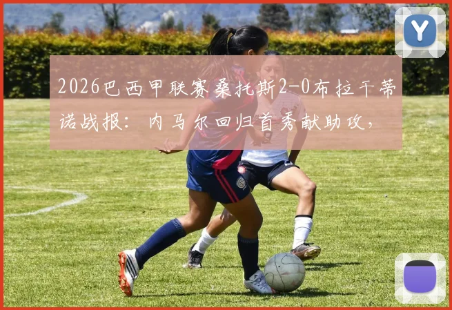 2026巴西甲联赛桑托斯2-0布拉干蒂诺战报：内马尔回归首秀献助攻，弗里亚斯锁定胜局完整回顾