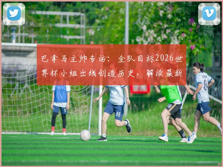 巴拿马主帅专访：全队目标2026世界杯小组出线创造历史，解读最新阵容与晋级形势