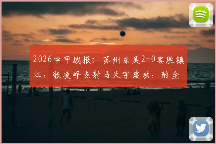 2026中甲战报:苏州东吴2-0客胜镇江,张凌峰点射马天宇建功,附全场战术解析与积分榜更新
