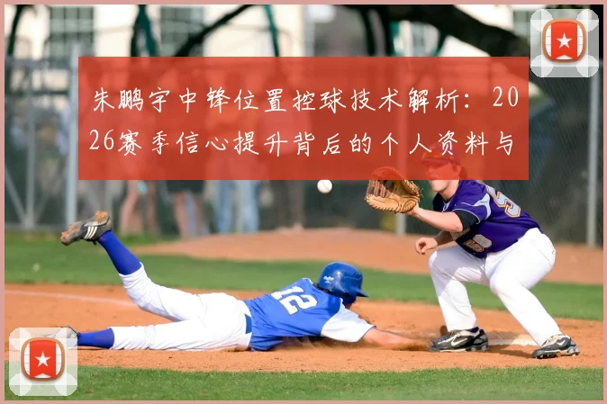 朱鹏宇中锋位置控球技术解析：2026赛季信心提升背后的个人资料与成长评价