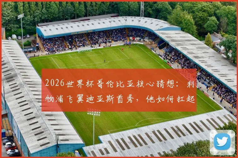 2026世界杯哥伦比亚核心猜想：利物浦飞翼迪亚斯首秀，他如何扛起国家队进攻大旗？