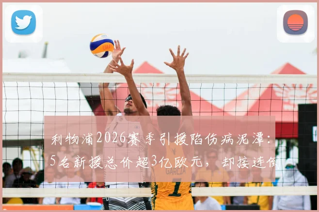 利物浦2026赛季引援陷伤病泥潭：5名新援总价超3亿欧元，却接连倒下令人揪心