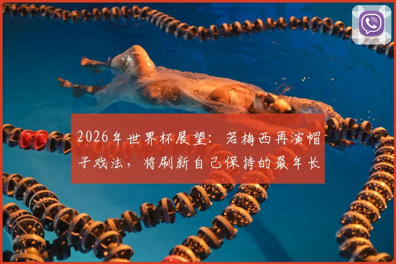 2026年世界杯展望:若梅西再演帽子戏法,将刷新自己保持的最年长戴帽纪录,全面解析其与C罗数据对比