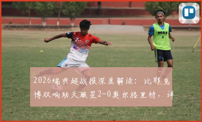 2026瑞典超战报深度解读：比耶克博双响助天狼星2-0奥尔格里特，详解关键球员与球队保级前景