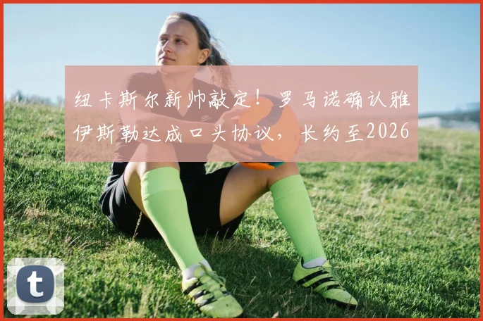 纽卡斯尔新帅敲定！罗马诺确认雅伊斯勒达成口头协议，长约至2026年执教前景解析
