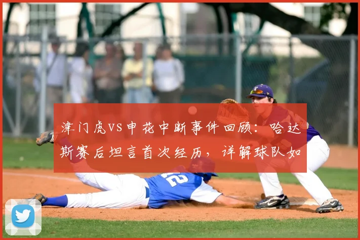 津门虎vs申花中断事件回顾：哈达斯赛后坦言首次经历，详解球队如何抓住机会取胜