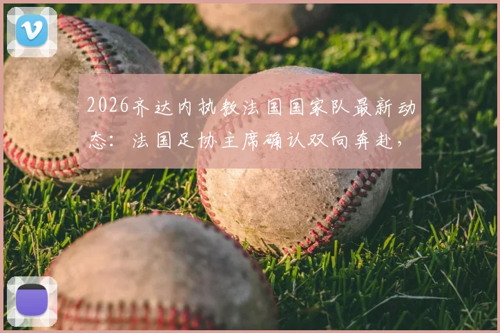 2026齐达内执教法国国家队最新动态：法国足协主席确认双向奔赴，解析传奇梦想成真之路