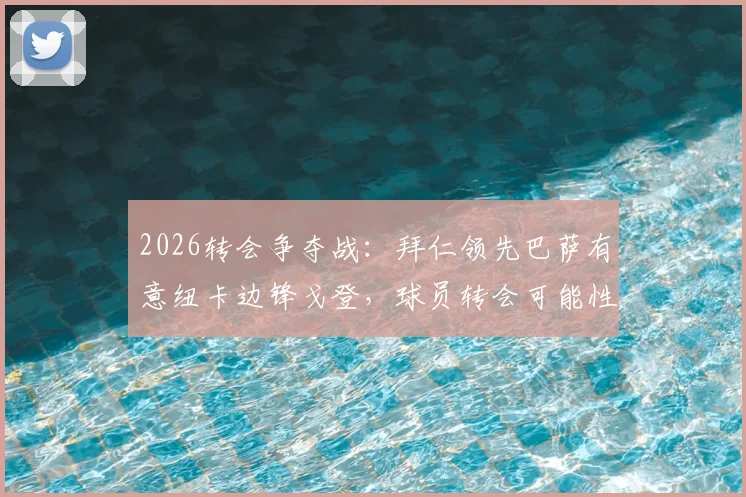 2026转会争夺战：拜仁领先巴萨有意纽卡边锋戈登，球员转会可能性与最新进展分析