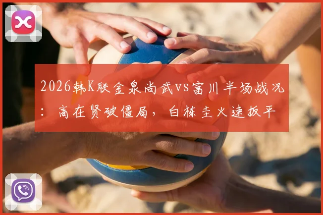 2026韩K联金泉尚武vs富川半场战况:高在贤破僵局,白栋圭火速扳平,1-1比分悬念留待下半场