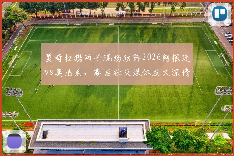 夏奇拉携两子现场助阵2026阿根廷vs奥地利,赛后社交媒体发文深情祝贺梅西引热议