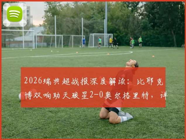 2026瑞典超战报深度解读：比耶克博双响助天狼星2-0奥尔格里特，详解关键球员与球队保级前景