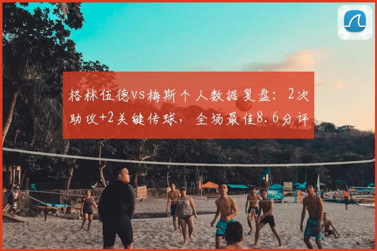 格林伍德vs梅斯个人数据复盘：2次助攻+2关键传球，全场最佳8.6分评分详解