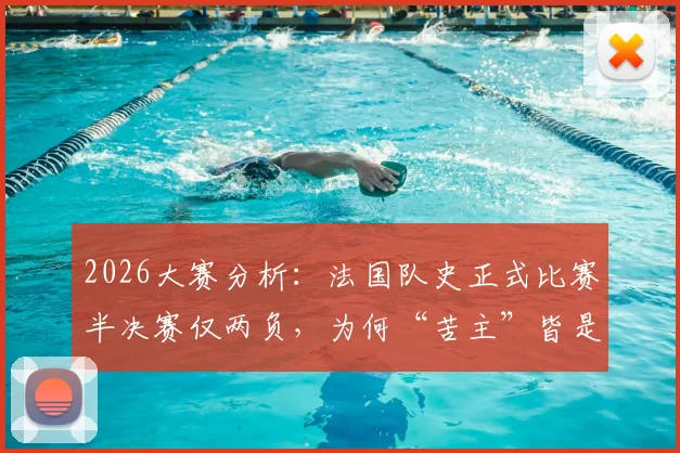 2026大赛分析：法国队史正式比赛半决赛仅两负，为何“苦主”皆是西班牙？胜率与交锋全记录