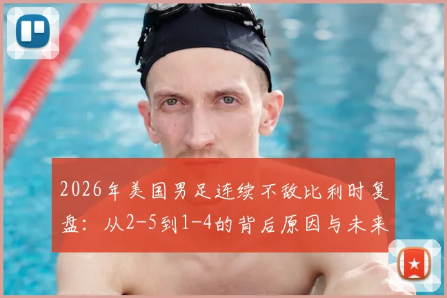 2026年美国男足连续不敌比利时复盘:从2-5到1-4的背后原因与未来挑战