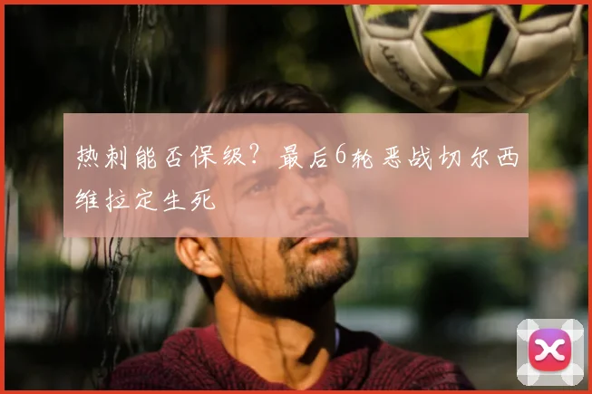 热刺能否保级？最后6轮恶战切尔西维拉定生死