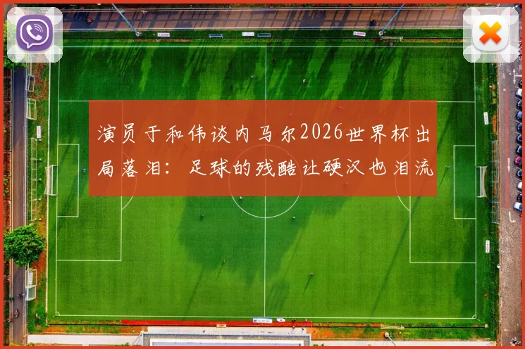 演员于和伟谈内马尔2026世界杯出局落泪：足球的残酷让硬汉也泪流满面，盘点球星经典遗憾瞬间
