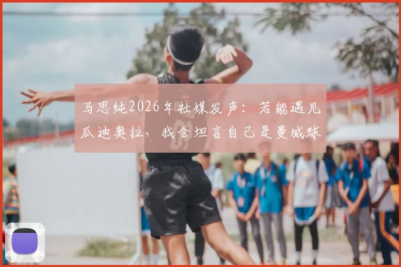 马思纯2026年社媒发声:若能遇见瓜迪奥拉,我会坦言自己是曼城球迷,揭秘明星跨界追球背后的故事