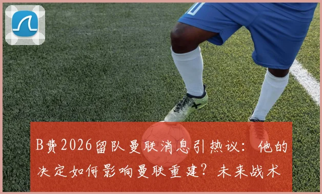 B费2026留队曼联消息引热议：他的决定如何影响曼联重建？未来战术角色深度分析