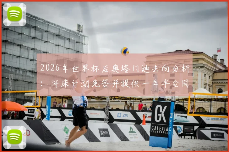 2026年世界杯后奥塔门迪去向分析:河床计划免签并提供一年半合同谈判内幕
