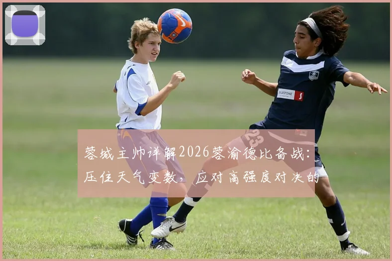 蓉城主帅详解2026蓉渝德比备战：压住天气变数，应对高强度对决的赛场策略与心态调节