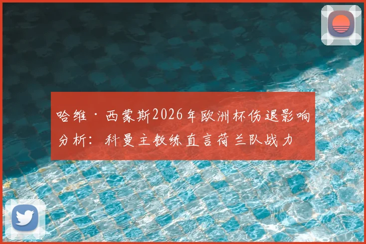 哈维·西蒙斯2026年欧洲杯伤退影响分析：科曼主教练直言荷兰队战力受损，深度解读橙色军团备选方案与前景