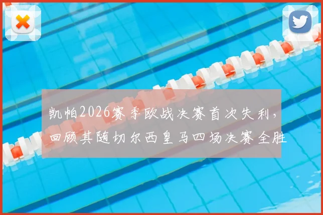 凯帕2026赛季欧战决赛首次失利,回顾其随切尔西皇马四场决赛全胜纪录及状态分析