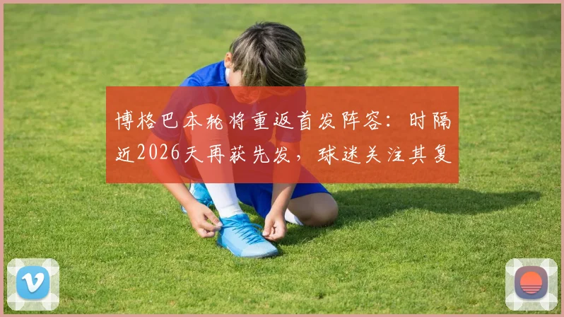 博格巴本轮将重返首发阵容：时隔近2026天再获先发，球迷关注其复出首秀表现与未来前景