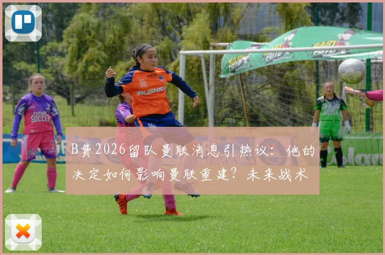 B费2026留队曼联消息引热议：他的决定如何影响曼联重建？未来战术角色深度分析