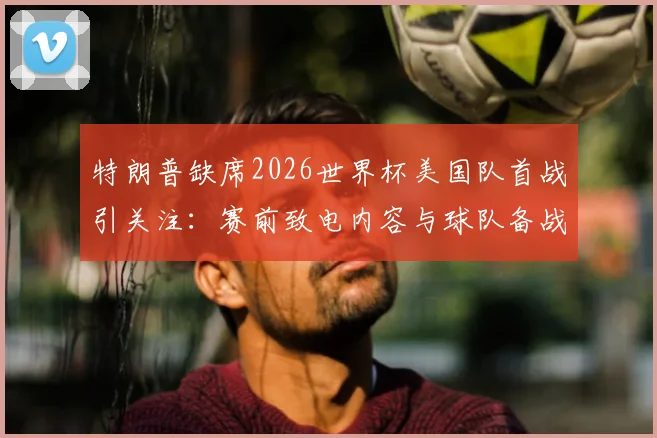 特朗普缺席2026世界杯美国队首战引关注：赛前致电内容与球队备战动态解析